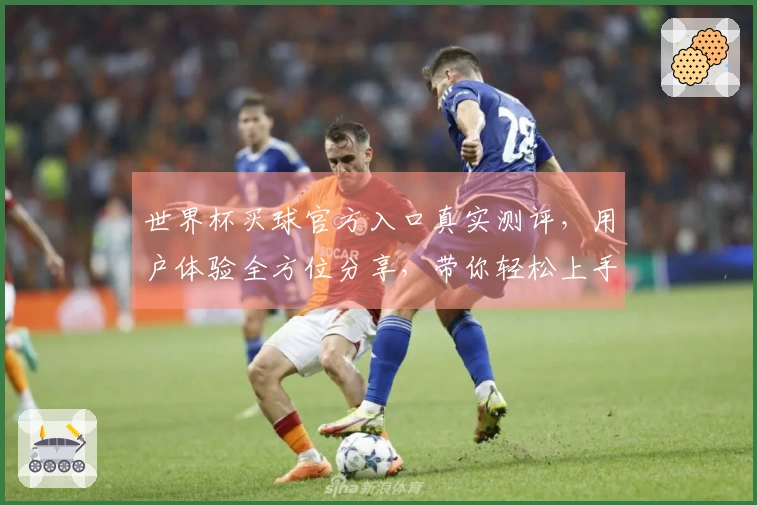 世界杯买球官方入口真实测评，用户体验全方位分享，带你轻松上手！
