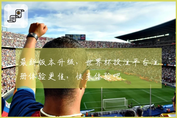 最新版本升级，世界杯投注平台注册体验更佳，快来体验吧