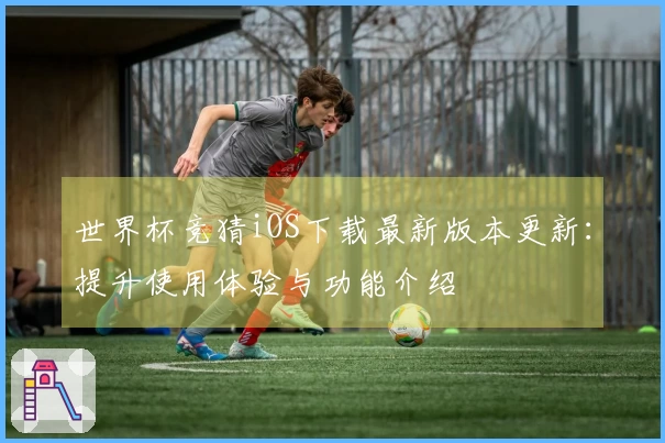 世界杯竞猜iOS下载最新版本更新:提升使用体验与功能介绍