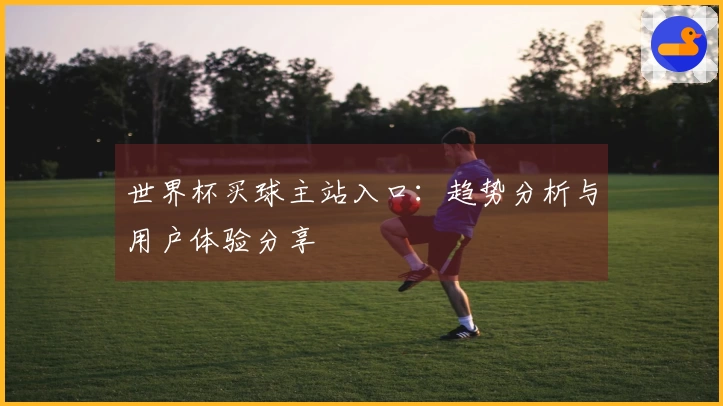 世界杯买球主站入口：趋势分析与用户体验分享