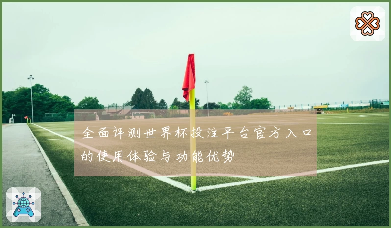 全面评测世界杯投注平台官方入口的使用体验与功能优势