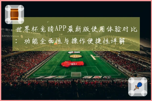世界杯竞猜APP最新版使用体验对比：功能全面性与操作便捷性详解