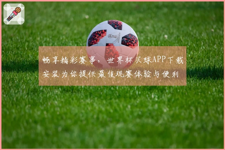 畅享精彩赛事，世界杯买球APP下载安装为你提供最佳观赛体验与便利功能
