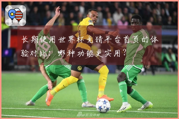 长期使用世界杯竞猜平台首页的体验对比：哪种功能更实用？
