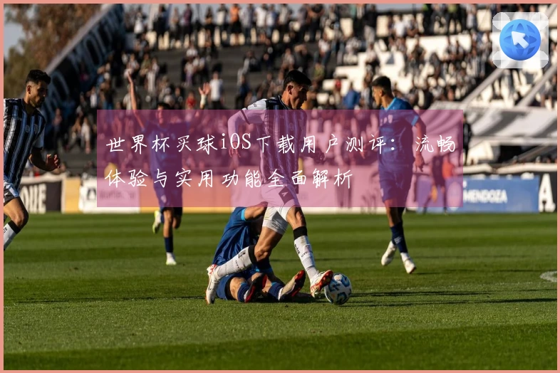 世界杯买球iOS下载用户测评:流畅体验与实用功能全面解析