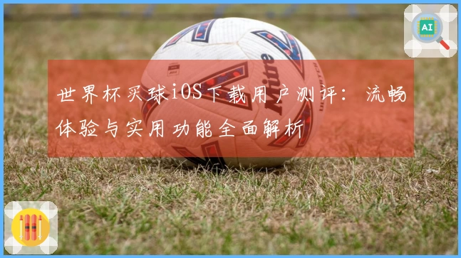 世界杯买球iOS下载用户测评：流畅体验与实用功能全面解析