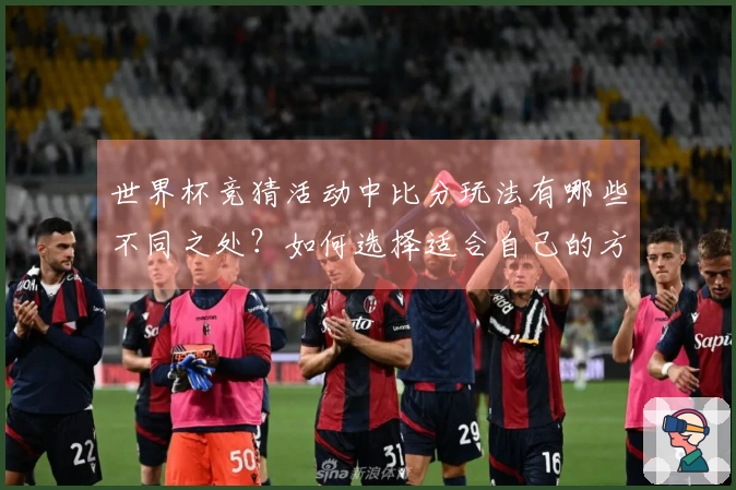 世界杯竞猜活动中比分玩法有哪些不同之处？如何选择适合自己的方式？