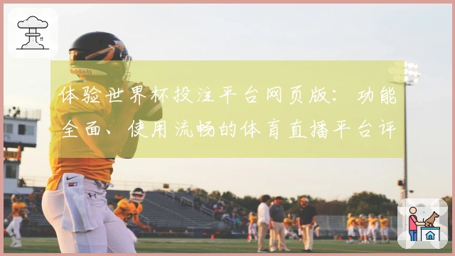体验世界杯投注平台网页版：功能全面、使用流畅的体育直播平台评测分享