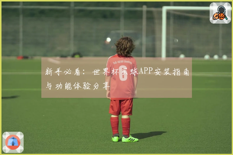 新手必看：世界杯买球APP安装指南与功能体验分享