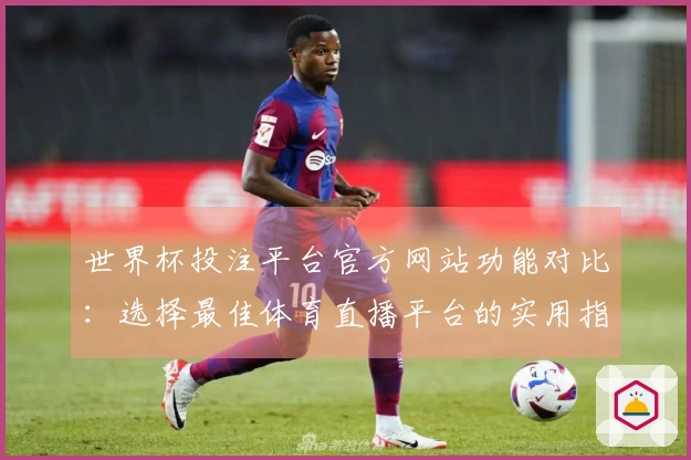 世界杯投注平台官方网站功能对比：选择最佳体育直播平台的实用指南