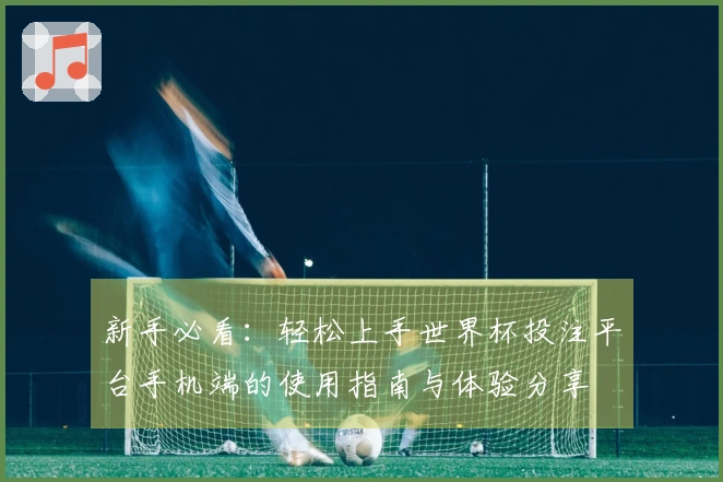 新手必看：轻松上手世界杯投注平台手机端的使用指南与体验分享