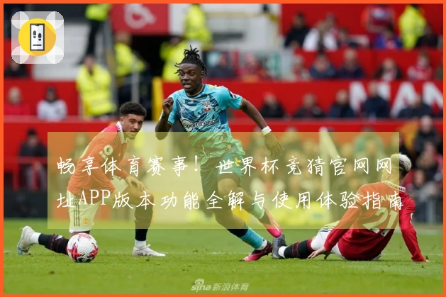 畅享体育赛事！世界杯竞猜官网网址APP版本功能全解与使用体验指南