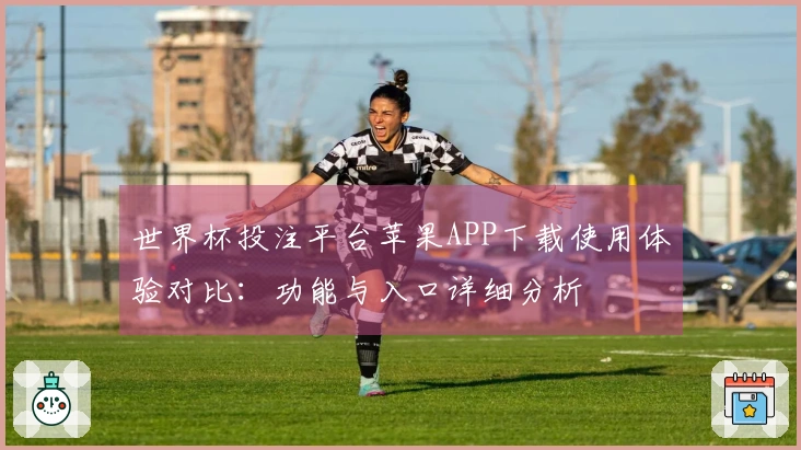 世界杯投注平台苹果APP下载使用体验对比：功能与入口详细分析