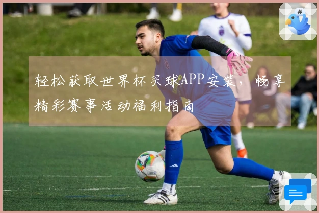 轻松获取世界杯买球APP安装，畅享精彩赛事活动福利指南