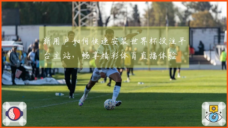 新用户如何快速安装世界杯投注平台主站，畅享精彩体育直播体验
