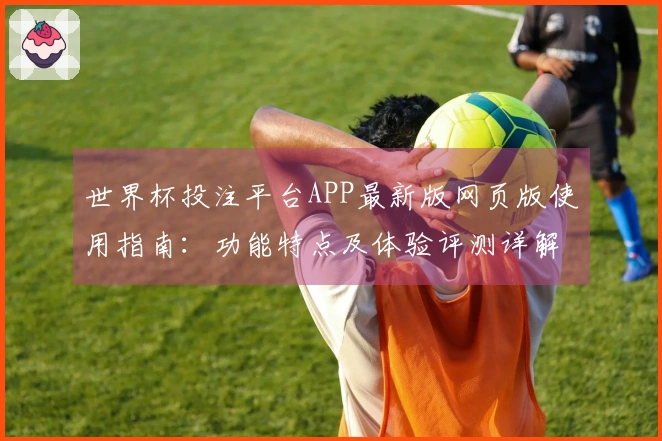 世界杯投注平台APP最新版网页版使用指南：功能特点及体验评测详解