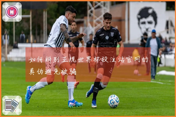 如何辨别正规世界杯投注站官网的真伪避免被骗